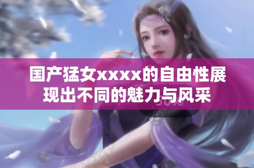 国产猛女xxxx的自由性展现出不同的魅力与风采
