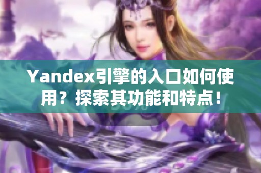 Yandex引擎的入口如何使用？探索其功能和特点！