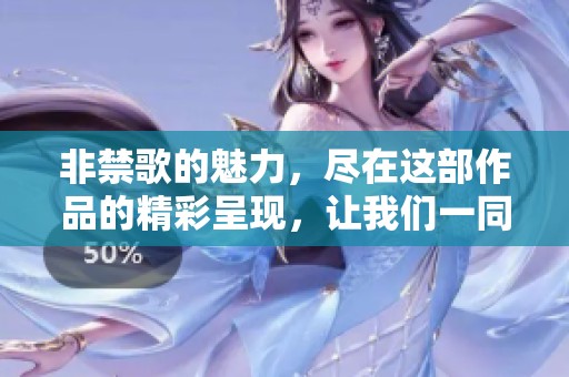 非禁歌的魅力，尽在这部作品的精彩呈现，让我们一同欣赏吧！