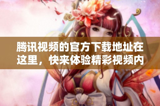 腾讯视频的官方下载地址在这里，快来体验精彩视频内容吧