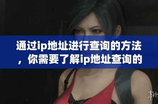 通过ip地址进行查询的方法，你需要了解ip地址查询的相关信息