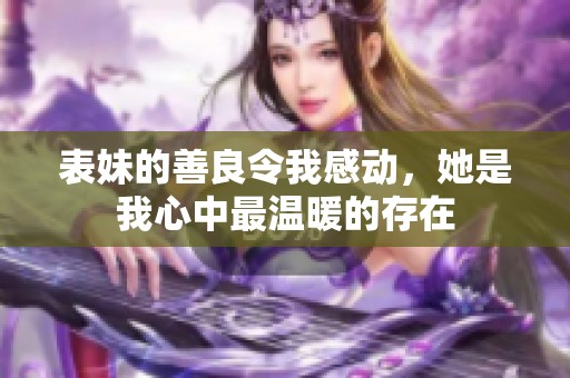 表妹的善良令我感动，她是我心中最温暖的存在