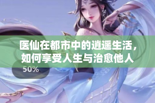 医仙在都市中的逍遥生活，如何享受人生与治愈他人