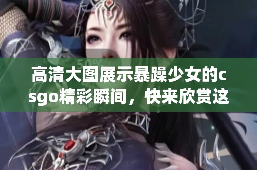 高清大图展示暴躁少女的csgo精彩瞬间，快来欣赏这场视觉盛宴吧！