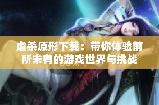虐杀原形下载：带你体验前所未有的游戏世界与挑战