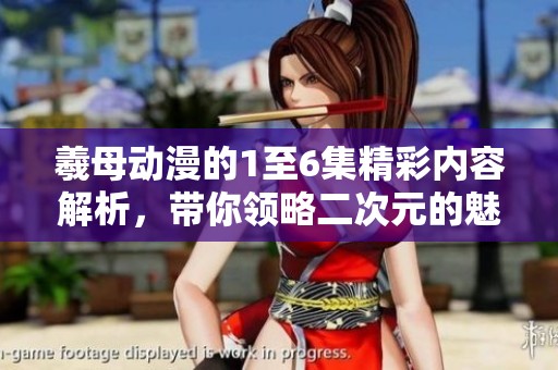 羲母动漫的1至6集精彩内容解析，带你领略二次元的魅力和故事发展。