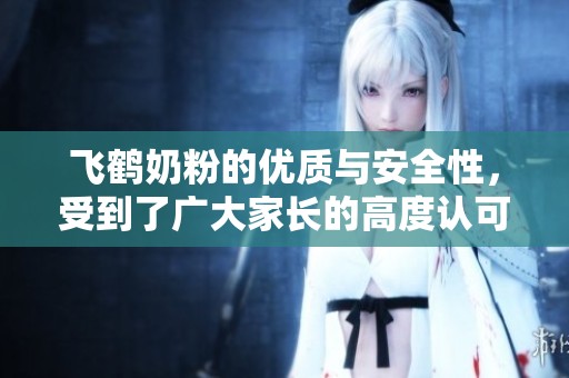 飞鹤奶粉的优质与安全性，受到了广大家长的高度认可和关注
