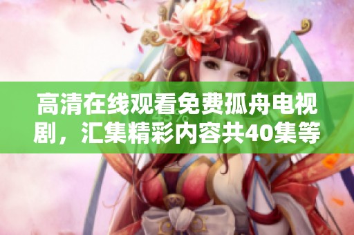 高清在线观看免费孤舟电视剧，汇集精彩内容共40集等你来观看