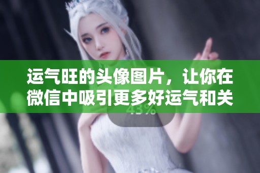 运气旺的头像图片，让你在微信中吸引更多好运气和关注