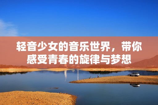 轻音少女的音乐世界，带你感受青春的旋律与梦想