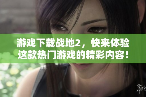 游戏下载战地2，快来体验这款热门游戏的精彩内容！