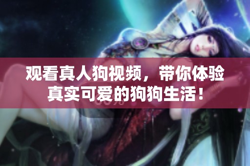 观看真人狗视频，带你体验真实可爱的狗狗生活！