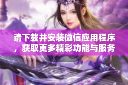 请下载并安装微信应用程序，获取更多精彩功能与服务。