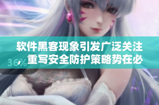 软件黑客现象引发广泛关注，重写安全防护策略势在必行