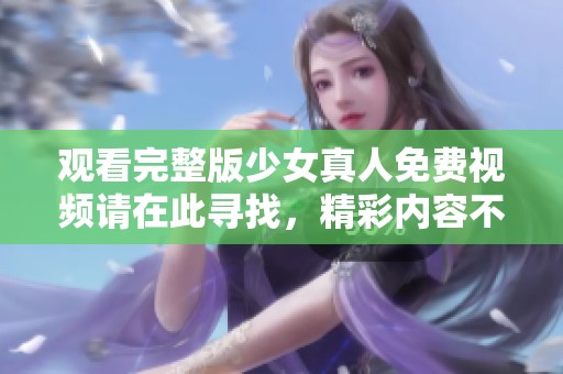观看完整版少女真人免费视频请在此寻找，精彩内容不容错过！