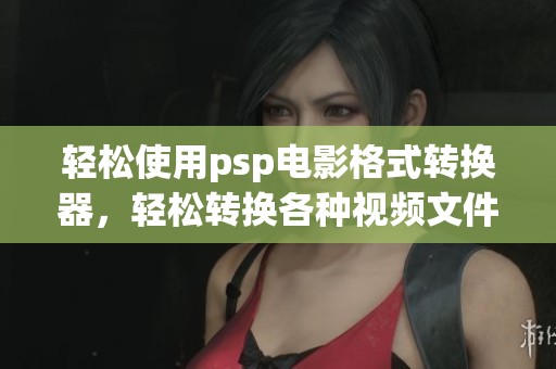 轻松使用psp电影格式转换器，轻松转换各种视频文件格式
