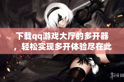 下载qq游戏大厅的多开器，轻松实现多开体验尽在此处