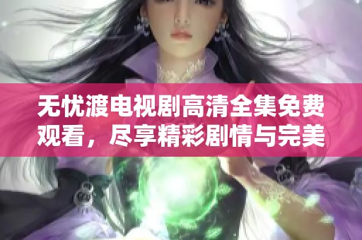无忧渡电视剧高清全集免费观看，尽享精彩剧情与完美画面体验