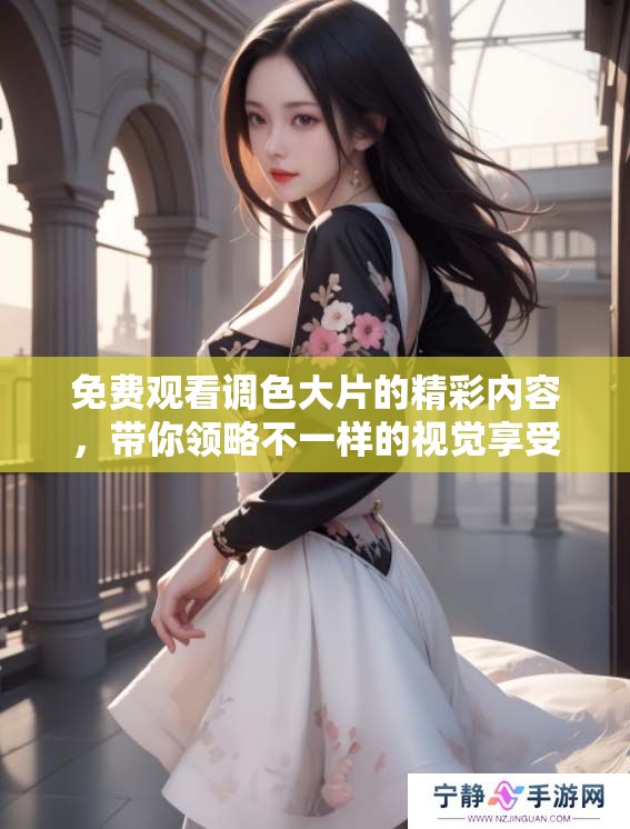 免费观看调色大片的精彩内容，带你领略不一样的视觉享受