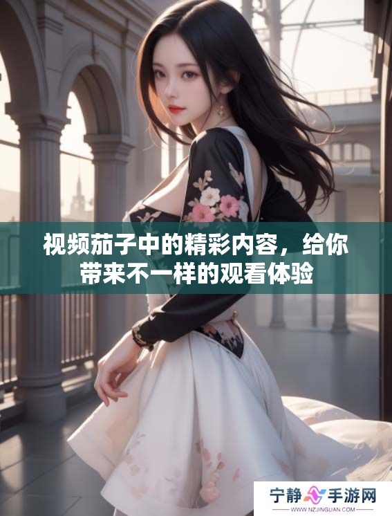 视频茄子中的精彩内容，给你带来不一样的观看体验