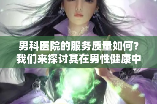 男科医院的服务质量如何？我们来探讨其在男性健康中的重要性。