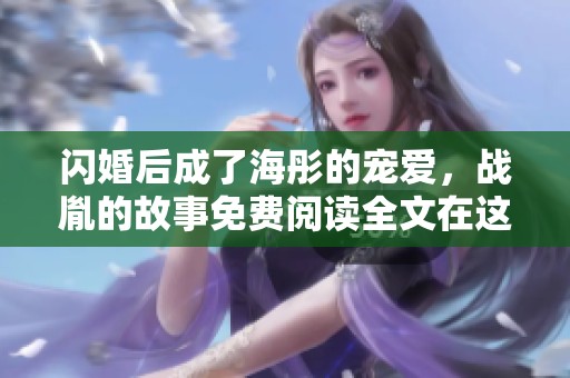 闪婚后成了海彤的宠爱，战胤的故事免费阅读全文在这里等你探索
