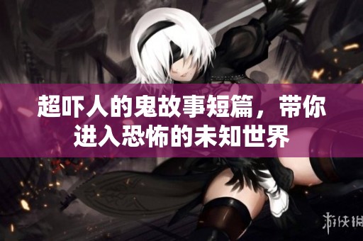 超吓人的鬼故事短篇，带你进入恐怖的未知世界