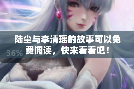 陆尘与李清瑶的故事可以免费阅读，快来看看吧！
