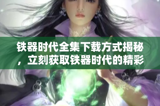 铁器时代全集下载方式揭秘，立刻获取铁器时代的精彩内容！