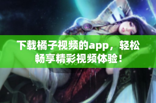 下载橘子视频的app，轻松畅享精彩视频体验！