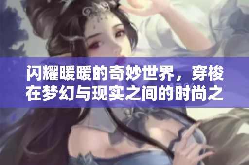 闪耀暖暖的奇妙世界，穿梭在梦幻与现实之间的时尚之旅