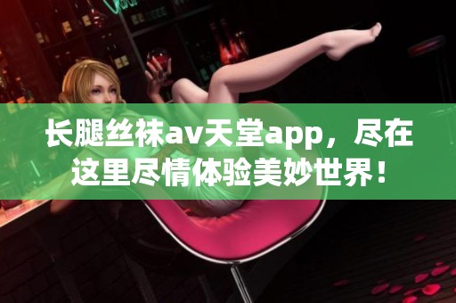 长腿丝袜**天堂app，尽在这里尽情体验美妙世界！