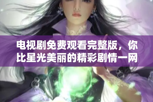 电视剧免费观看完整版，你比星光美丽的精彩剧情一网打尽