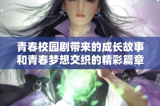 青春校园剧带来的成长故事和青春梦想交织的精彩篇章