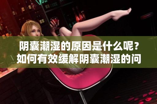 阴囊潮湿的原因是什么呢？如何有效缓解阴囊潮湿的问题呢？