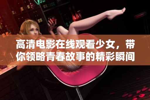 高清电影在线观看少女，带你领略青春故事的精彩瞬间