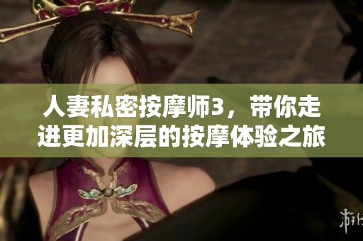 人妻私密按摩师3，带你走进更加深层的按摩体验之旅
