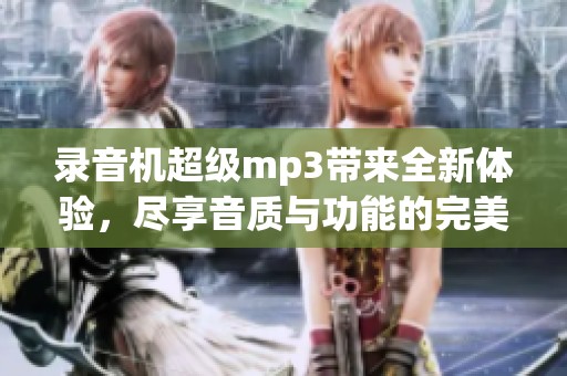 录音机超级mp3带来全新体验，尽享音质与功能的完美结合