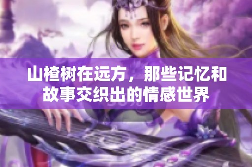山楂树在远方，那些记忆和故事交织出的情感世界