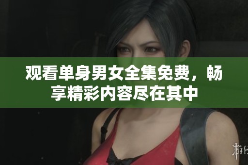 观看单身男女全集免费，畅享精彩内容尽在其中