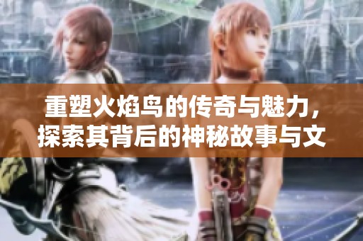 重塑火焰鸟的传奇与魅力，探索其背后的神秘故事与文化意义