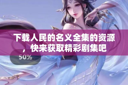 下载人民的名义全集的资源，快来获取精彩剧集吧