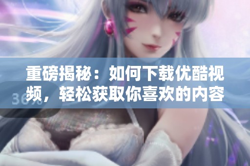重磅揭秘：如何下载优酷视频，轻松获取你喜欢的内容