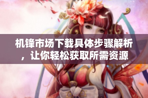机锋市场下载具体步骤解析，让你轻松获取所需资源