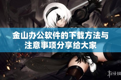 金山办公软件的下载方法与注意事项分享给大家