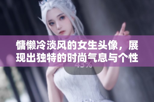 慵懒冷淡风的女生头像，展现出独特的时尚气息与个性魅力