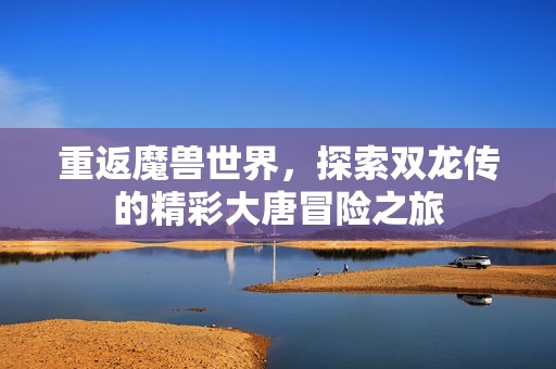 重返魔兽世界，探索双龙传的精彩大唐冒险之旅