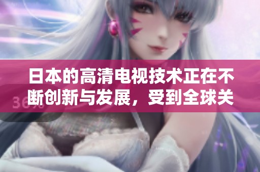 日本的高清电视技术正在不断创新与发展，受到全球关注和热议