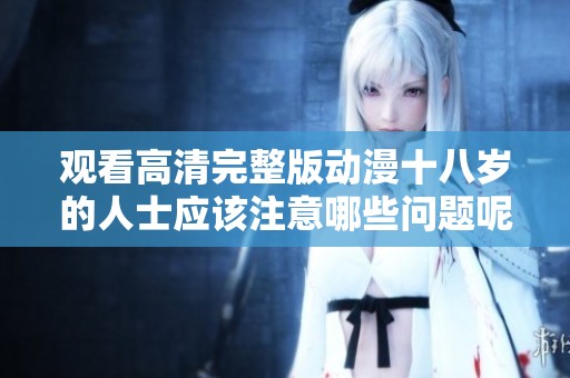 观看高清完整版动漫十八岁的人士应该注意哪些问题呢