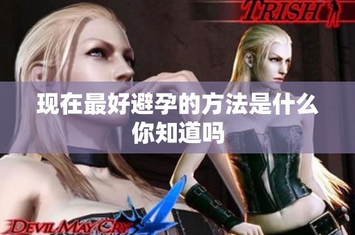 现在最好避孕的方法是什么你知道吗